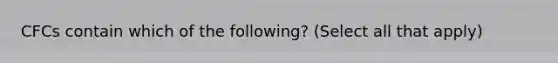 CFCs contain which of the following? (Select all that apply)