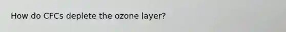 How do CFCs deplete the ozone layer?