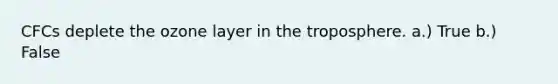 CFCs deplete the ozone layer in the troposphere. a.) True b.) False