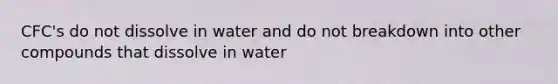 CFC's do not dissolve in water and do not breakdown into other compounds that dissolve in water