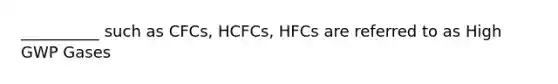 __________ such as CFCs, HCFCs, HFCs are referred to as High GWP Gases