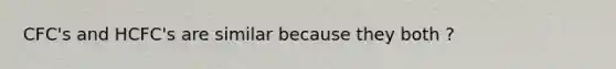 CFC's and HCFC's are similar because they both ?