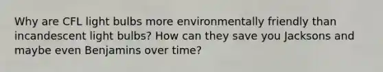 Why are CFL light bulbs more environmentally friendly than incandescent light bulbs? How can they save you Jacksons and maybe even Benjamins over time?