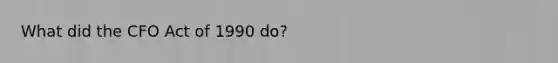 What did the CFO Act of 1990 do?