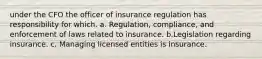 under the CFO the officer of insurance regulation has responsibility for which. a. Regulation, compliance, and enforcement of laws related to insurance. b.Legislation regarding insurance. c. Managing licensed entities is insurance.