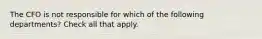 The CFO is not responsible for which of the following departments? Check all that apply.