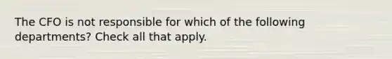 The CFO is not responsible for which of the following departments? Check all that apply.