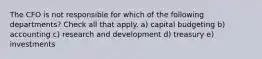 The CFO is not responsible for which of the following departments? Check all that apply. a) capital budgeting b) accounting c) research and development d) treasury e) investments
