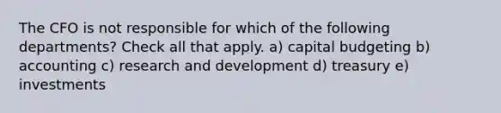 The CFO is not responsible for which of the following departments? Check all that apply. a) capital budgeting b) accounting c) research and development d) treasury e) investments