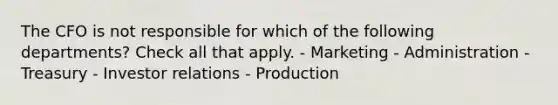 The CFO is not responsible for which of the following departments? Check all that apply. - Marketing - Administration - Treasury - Investor relations - Production