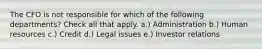 The CFO is not responsible for which of the following departments? Check all that apply. a.) Administration b.) Human resources c.) Credit d.) Legal issues e.) Investor relations