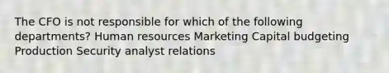 The CFO is not responsible for which of the following departments? Human resources Marketing Capital budgeting Production Security analyst relations