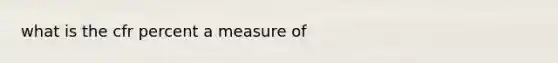 what is the cfr percent a measure of