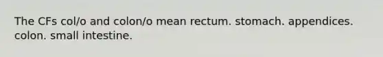 The CFs col/o and colon/o mean rectum. stomach. appendices. colon. small intestine.