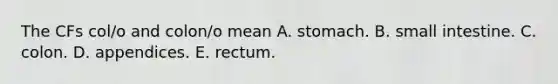 The CFs col/o and colon/o mean A. stomach. B. small intestine. C. colon. D. appendices. E. rectum.