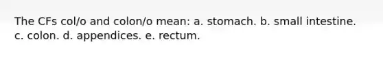 The CFs col/o and colon/o mean: a. stomach. b. small intestine. c. colon. d. appendices. e. rectum.