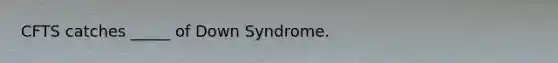 CFTS catches _____ of Down Syndrome.