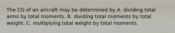 The CG of an aircraft may be determined by A. dividing total arms by total moments. B. dividing total moments by total weight. C. multiplying total weight by total moments.