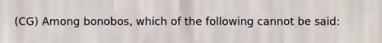 (CG) Among bonobos, which of the following cannot be said: