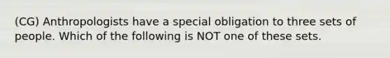 (CG) Anthropologists have a special obligation to three sets of people. Which of the following is NOT one of these sets.