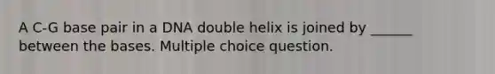 A C-G base pair in a DNA double helix is joined by ______ between the bases. Multiple choice question.