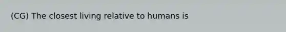 (CG) The closest living relative to humans is