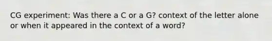 CG experiment: Was there a C or a G? context of the letter alone or when it appeared in the context of a word?