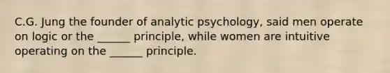 C.G. Jung the founder of analytic psychology, said men operate on logic or the ______ principle, while women are intuitive operating on the ______ principle.