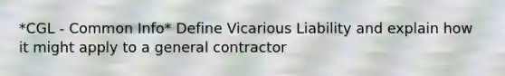 *CGL - Common Info* Define Vicarious Liability and explain how it might apply to a general contractor