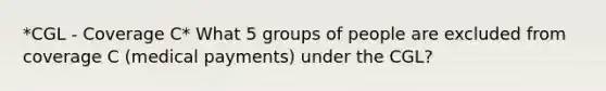 *CGL - Coverage C* What 5 groups of people are excluded from coverage C (medical payments) under the CGL?