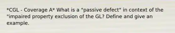 *CGL - Coverage A* What is a "passive defect" in context of the "impaired property exclusion of the GL? Define and give an example.