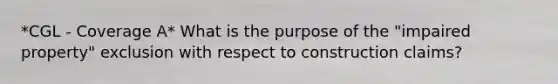 *CGL - Coverage A* What is the purpose of the "impaired property" exclusion with respect to construction claims?