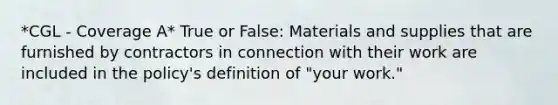 *CGL - Coverage A* True or False: Materials and supplies that are furnished by contractors in connection with their work are included in the policy's definition of "your work."