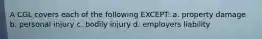 A CGL covers each of the following EXCEPT: a. property damage b. personal injury c. bodily injury d. employers liability