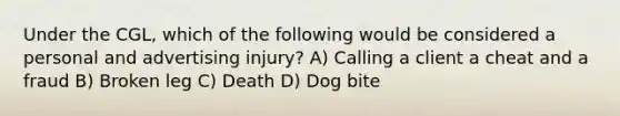 Under the CGL, which of the following would be considered a personal and advertising injury? A) Calling a client a cheat and a fraud B) Broken leg C) Death D) Dog bite