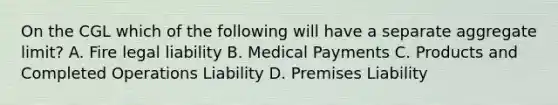 On the CGL which of the following will have a separate aggregate limit? A. Fire legal liability B. Medical Payments C. Products and Completed Operations Liability D. Premises Liability