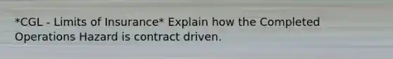 *CGL - Limits of Insurance* Explain how the Completed Operations Hazard is contract driven.