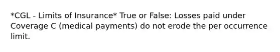 *CGL - Limits of Insurance* True or False: Losses paid under Coverage C (medical payments) do not erode the per occurrence limit.