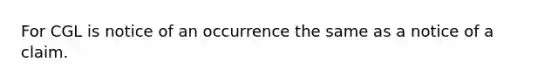 For CGL is notice of an occurrence the same as a notice of a claim.