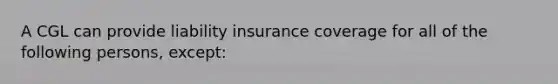 A CGL can provide liability insurance coverage for all of the following persons, except: