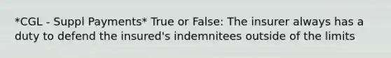 *CGL - Suppl Payments* True or False: The insurer always has a duty to defend the insured's indemnitees outside of the limits