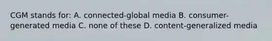 CGM stands for: A. connected-global media B. consumer-generated media C. none of these D. content-generalized media