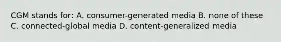 CGM stands for: A. consumer-generated media B. none of these C. connected-global media D. content-generalized media