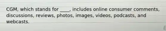 CGM, which stands for ____, includes online consumer comments, discussions, reviews, photos, images, videos, podcasts, and webcasts.