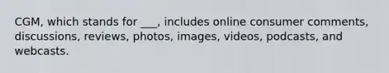 CGM, which stands for ___, includes online consumer comments, discussions, reviews, photos, images, videos, podcasts, and webcasts.