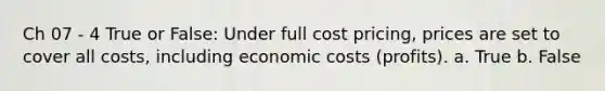 Ch 07 - 4 True or False: Under full cost pricing, prices are set to cover all costs, including economic costs (profits). a. True b. False