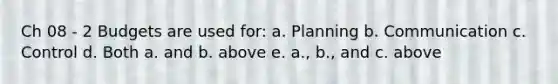 Ch 08 - 2 Budgets are used for: a. Planning b. Communication c. Control d. Both a. and b. above e. a., b., and c. above