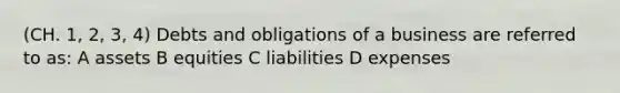 (CH. 1, 2, 3, 4) Debts and obligations of a business are referred to as: A assets B equities C liabilities D expenses