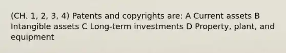 (CH. 1, 2, 3, 4) Patents and copyrights are: A Current assets B Intangible assets C Long-term investments D Property, plant, and equipment