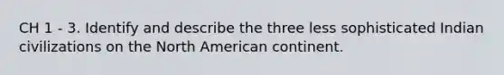 CH 1 - 3. Identify and describe the three less sophisticated Indian civilizations on the North American continent.